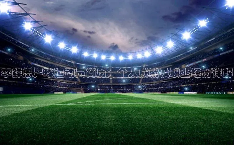 摩登7平台下载百度翻译App李鲜忠足球运动员简历：个人成就及职业经历详解