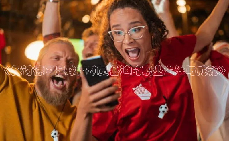 摩登7lite京东《探讨德国足球运动员鲁迪的职业生涯与成就》