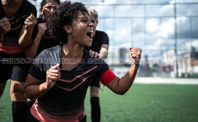 摩登758同城探秘足球界最疯狂的解说运动员：他们的故事背后隐藏着哪些趣闻与足球秘辛