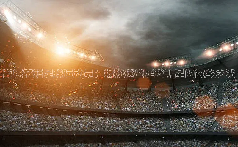摩登7登录地址慧博云通英德市籍足球运动员：揭秘这些足球明星的故乡之光