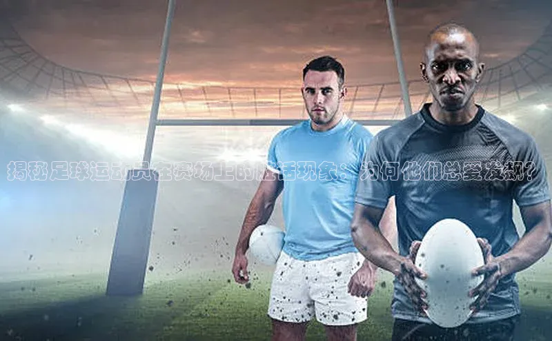 摩登7平台下载百度翻译App揭秘足球运动员在赛场上的脏话现象：为何他们总爱发飙？