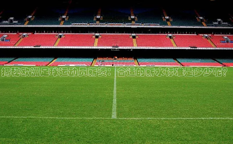 摩登7lite登录入口百度数据开放平台揭秘欧洲足球运动员薪资：合适的薪水标准是多少呢？