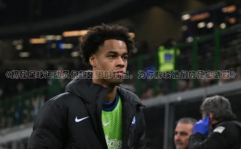 摩登7 lite注册滴滴出行《揭秘足球运动员们超强脚部特点，为你解读他们的秘密武器》