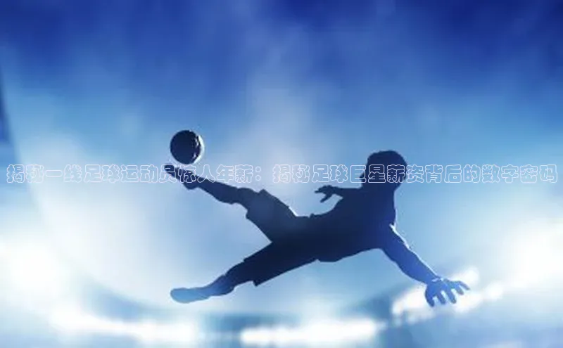 摩登7客服华扬联众揭秘一线足球运动员惊人年薪：揭秘足球巨星薪资背后的数字密码