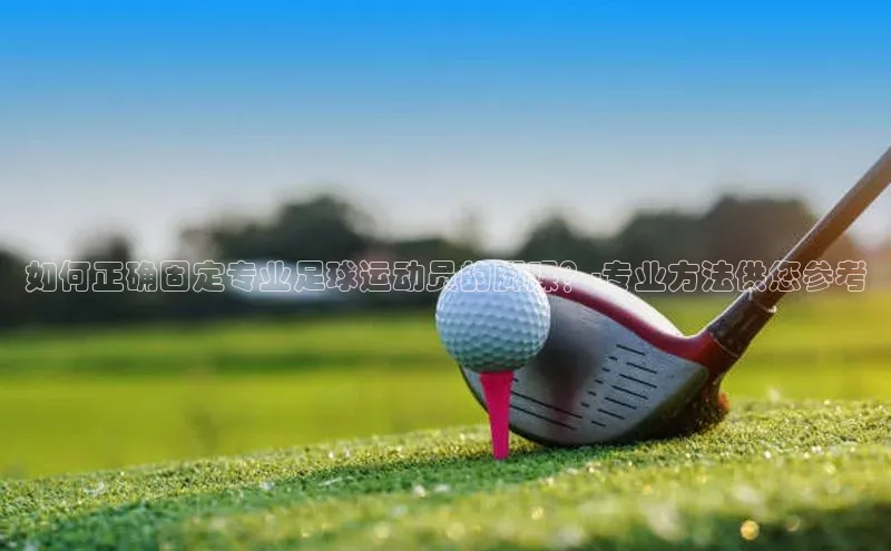 摩登7注册ARGA公司如何正确固定专业足球运动员的脚踝？-专业方法供您参考