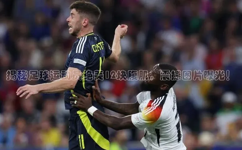 摩登7客服百度智能门户揭秘足球运动员绝美12块腹肌，震撼图片曝光！