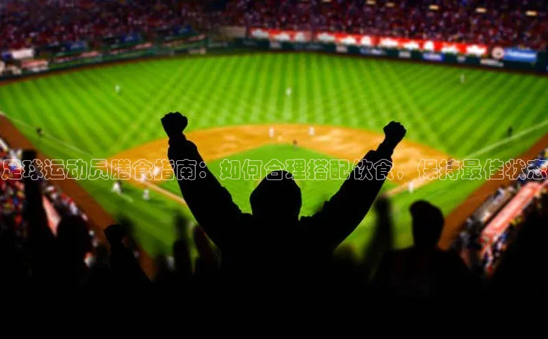 摩登7app下载百度健康足球运动员膳食指南：如何合理搭配饮食，保持最佳状态