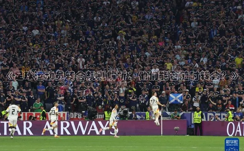 摩登7Lite直接登录引力传媒《足球运动员转会规则解析：他们能否随时转会？》