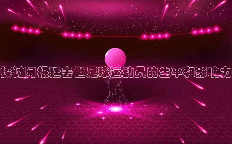 摩登7娱乐平台百度教育探讨阿根廷去世足球运动员的生平和影响力