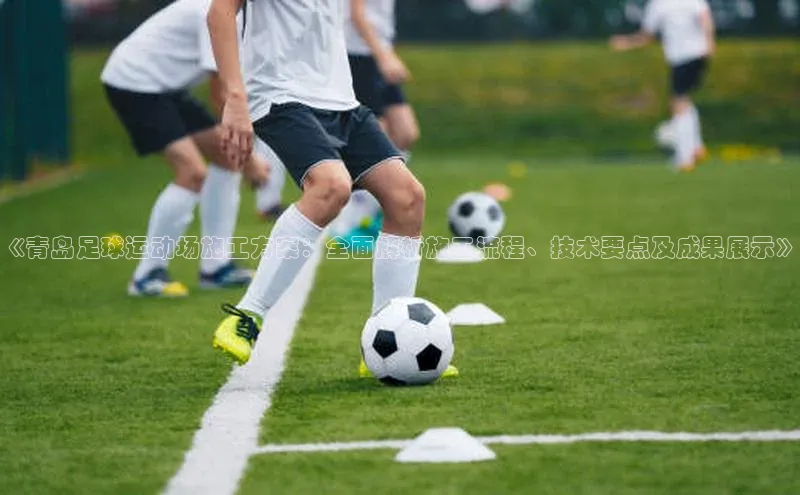 摩登7会员登录入口百度集团《青岛足球运动场施工方案：全面解析施工流程、技术要点及成果展示》