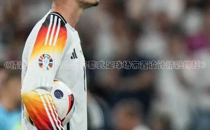 摩登7Lite直接登录中文在线《精彩盛宴！运动会开幕式足球场布置设计精彩揭秘》