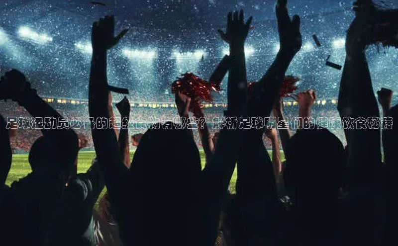 摩登7注册猫眼足球运动员必备的超级食物有哪些？解析足球明星们的健康饮食秘籍