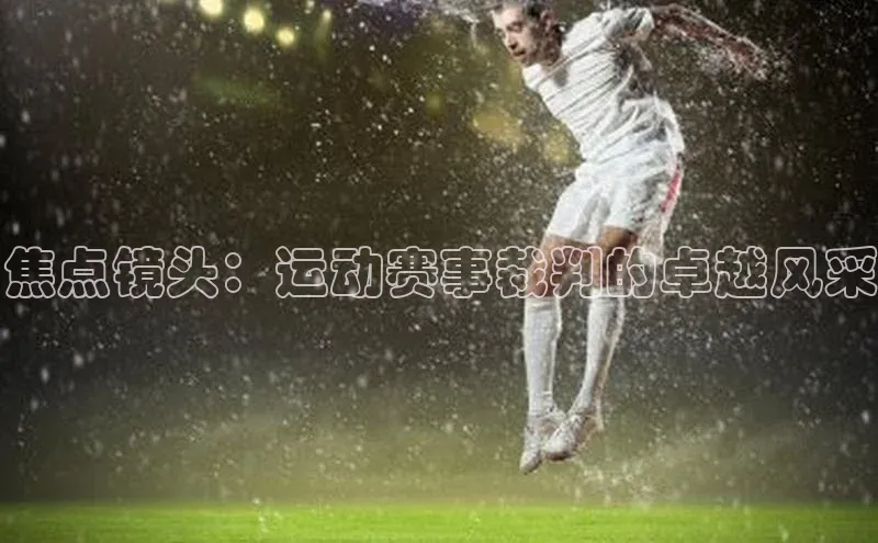 摩登7登录地址慧博云通焦点镜头：运动赛事裁判的卓越风采