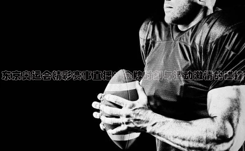 摩登v注册官网百度 H5东京奥运会精彩赛事直播：金牌时刻与运动激情的碰撞
