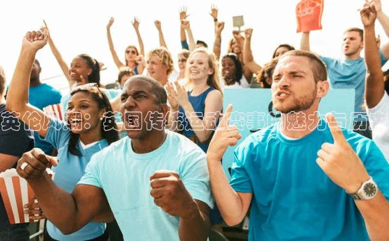 摩登7登登录地址百度人工翻译英伦风潮：英国传统运动赛事的魅力与历史