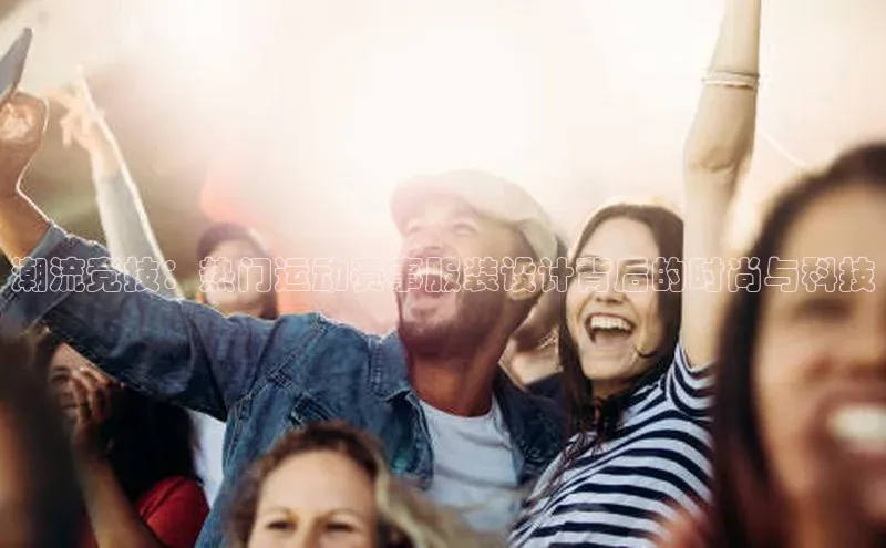 潮流竞技：热门运动赛事服装设计背后的时尚与科技