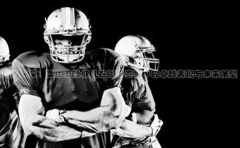 金牌风采：美国游泳健儿在国际赛事中的卓越表现与未来展望