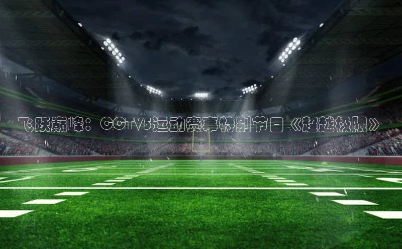 飞跃巅峰：CCTV5运动赛事特别节目《超越极限》