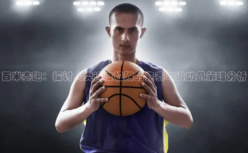 百米赛跑：探讨人类速度极限的竞赛与运动员策略分析