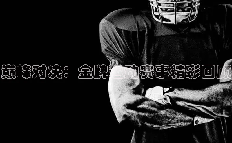 巅峰对决：金牌运动赛事精彩回顾