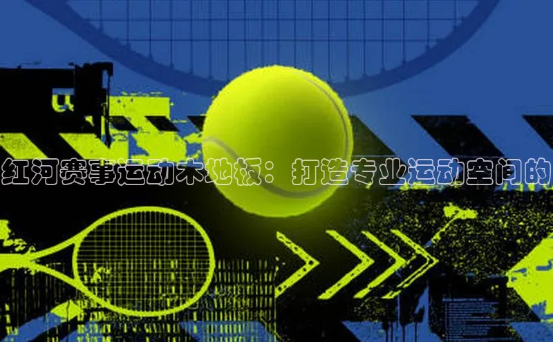 红河赛事运动木地板：打造专业运动空间的