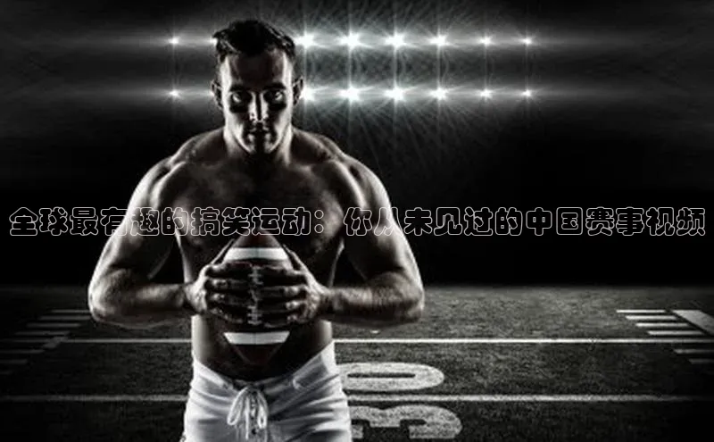 全球最有趣的搞笑运动：你从未见过的中国赛事视频