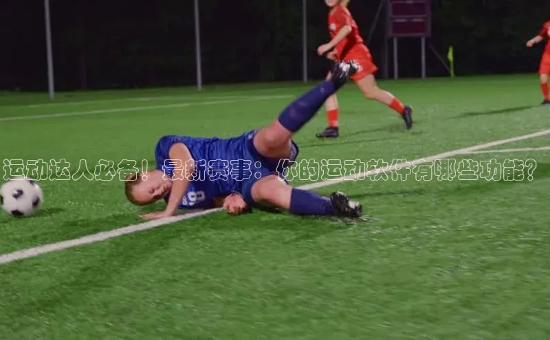 运动达人必备！最新赛事：你的运动软件有哪些功能？