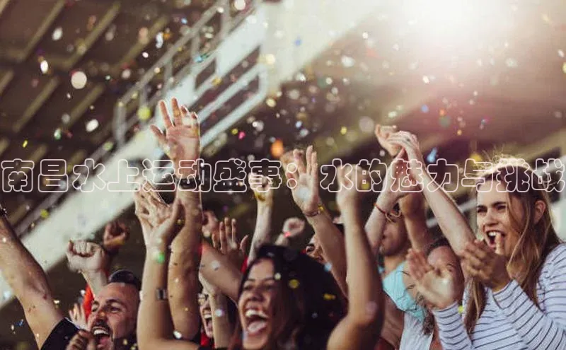 南昌水上运动盛事：水的魅力与挑战