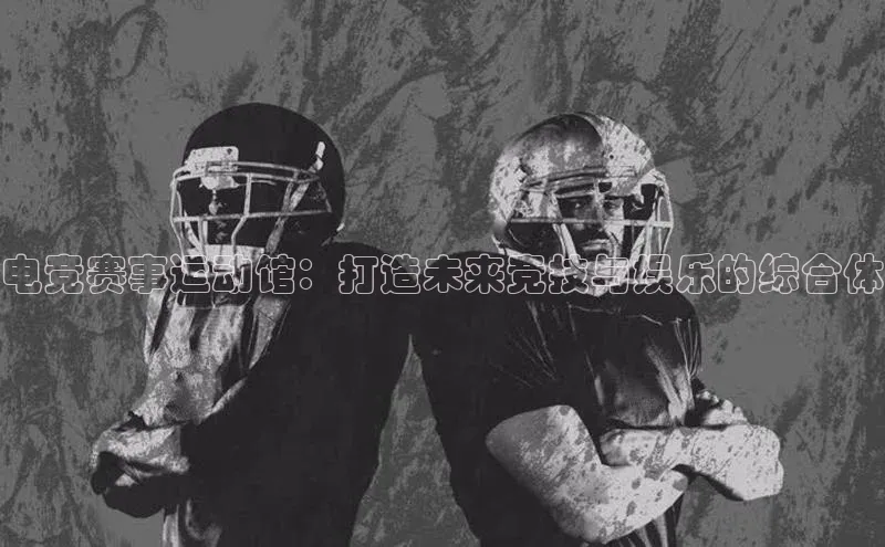 电竞赛事运动馆：打造未来竞技与娱乐的综合体