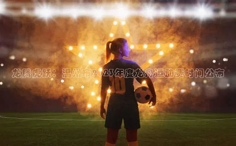 龙腾虎跃：温州市2023年度龙舟运动赛时间公布
