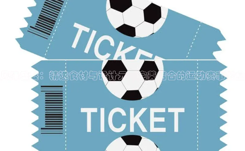 风味盛宴：精选食材与设计元素完美结合的运动赛事餐盒