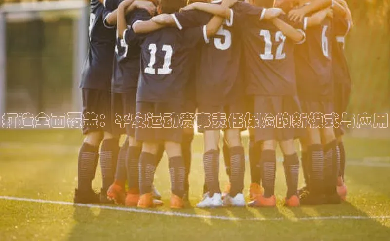 打造全面覆盖：平安运动赛事责任保险的新模式与应用