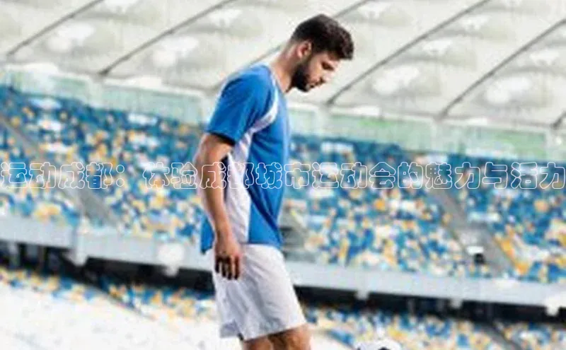 运动成都：体验成都城市运动会的魅力与活力