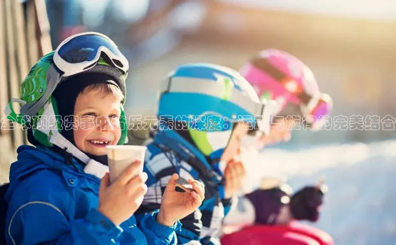 全球顶级赛事中音乐元素的深度：运动与旋律的完美结合