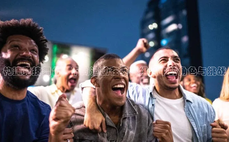 构建竞技舞台：不同运动在赛事组织中的角色与挑战