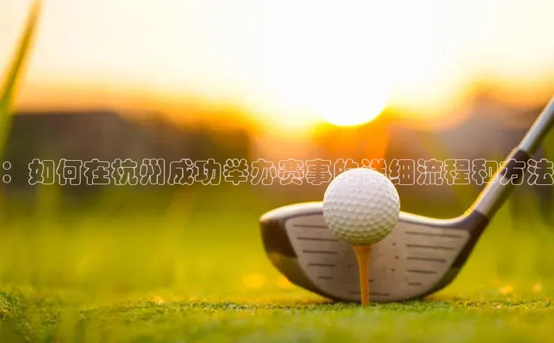 ：如何在杭州成功举办赛事的详细流程和方法