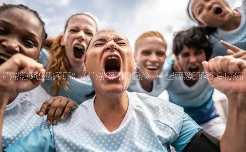 世界技巧运动盛事：从世界杯到奥运会——最新赛事查询与分析