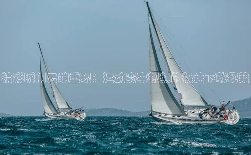 精彩瞬间云端重现：运动赛事视频的极速下载秘籍