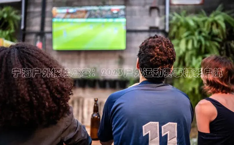 宁海户外探险盛宴：2023户外运动赛事精彩启航