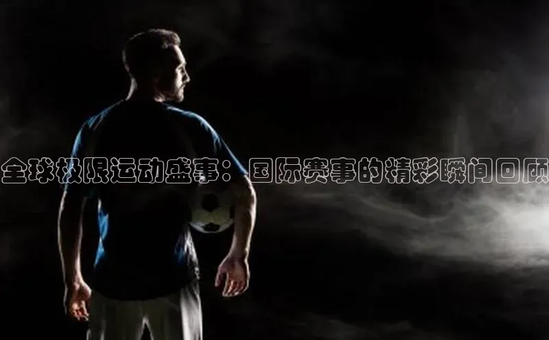 全球极限运动盛事：国际赛事的精彩瞬间回顾