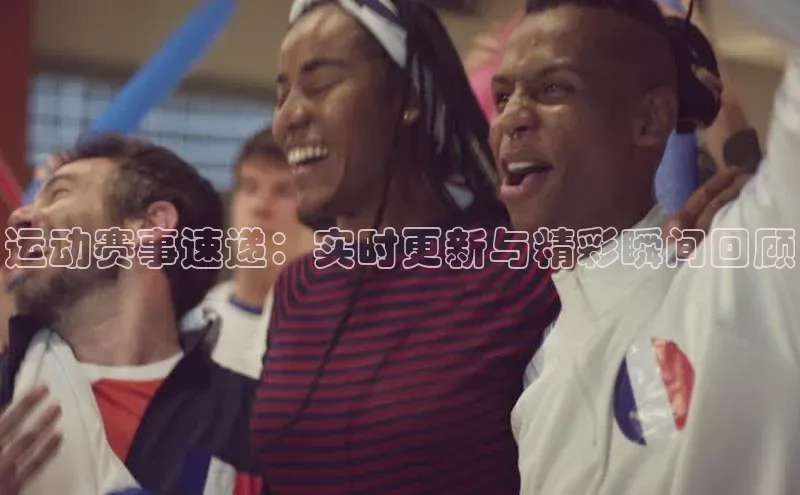 运动赛事速递：实时更新与精彩瞬间回顾