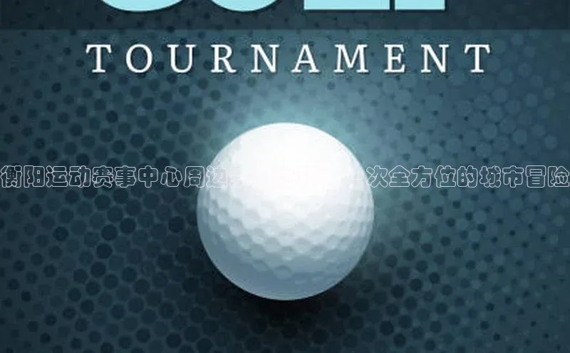 衡阳运动赛事中心周边景点之旅：一次全方位的城市冒险