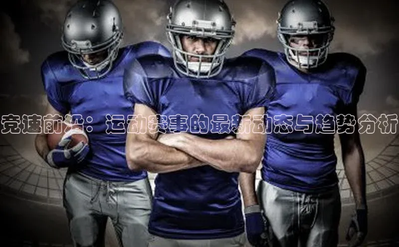竞速前沿：运动赛事的最新动态与趋势分析