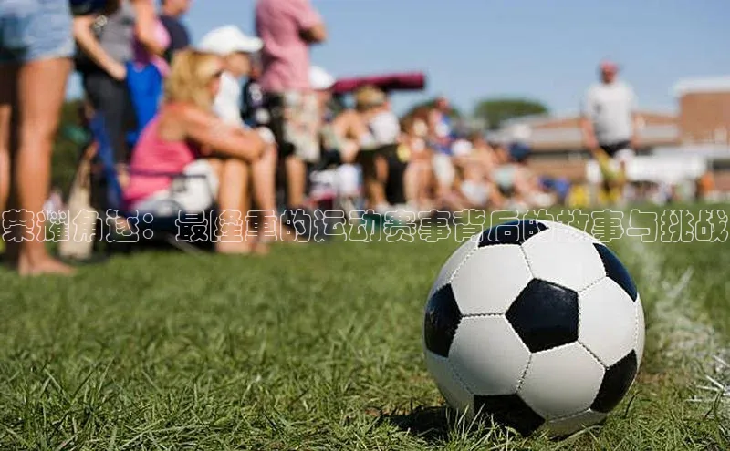 荣耀角逐：最隆重的运动赛事背后的故事与挑战