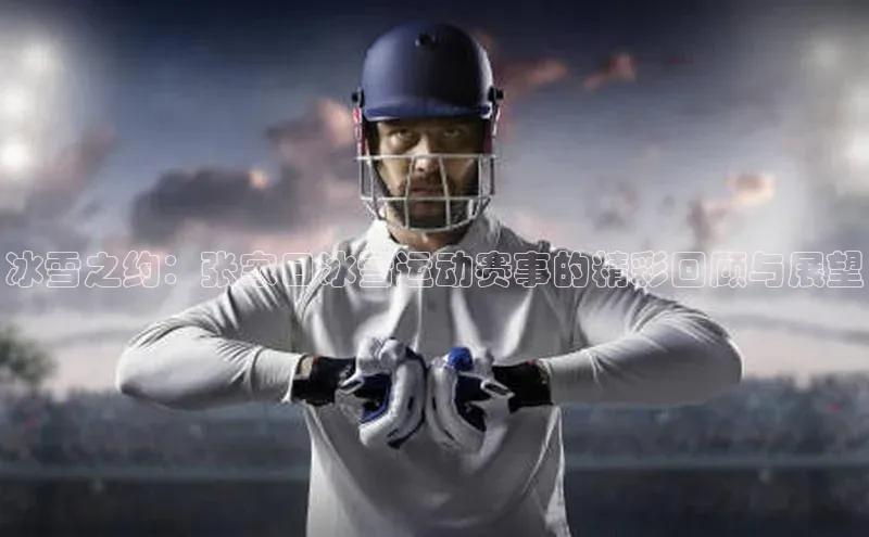 冰雪之约：张家口冰雪运动赛事的精彩回顾与展望