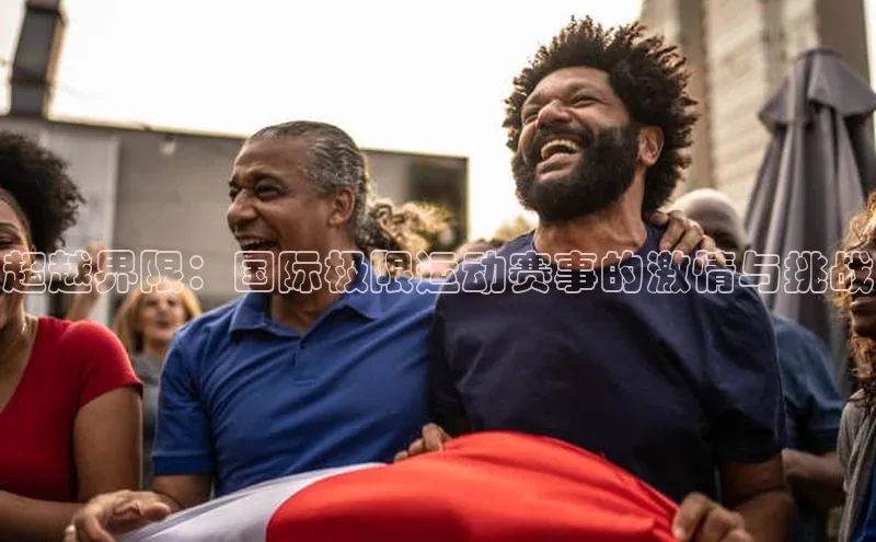 超越界限：国际极限运动赛事的激情与挑战