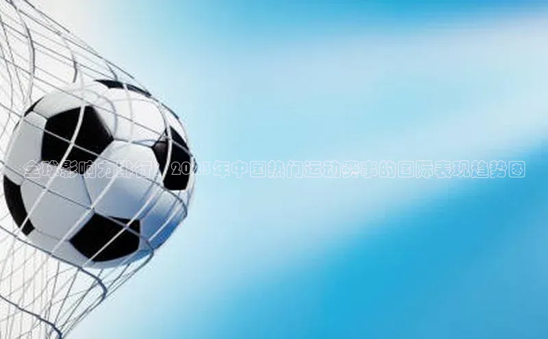 全球影响力排行：2023年中国热门运动赛事的国际表现趋势图