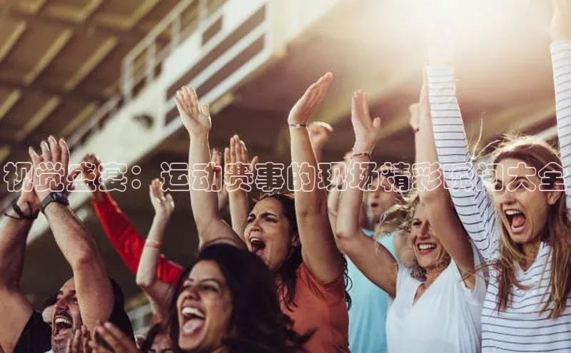 视觉盛宴：运动赛事的现场精彩瞬间大全