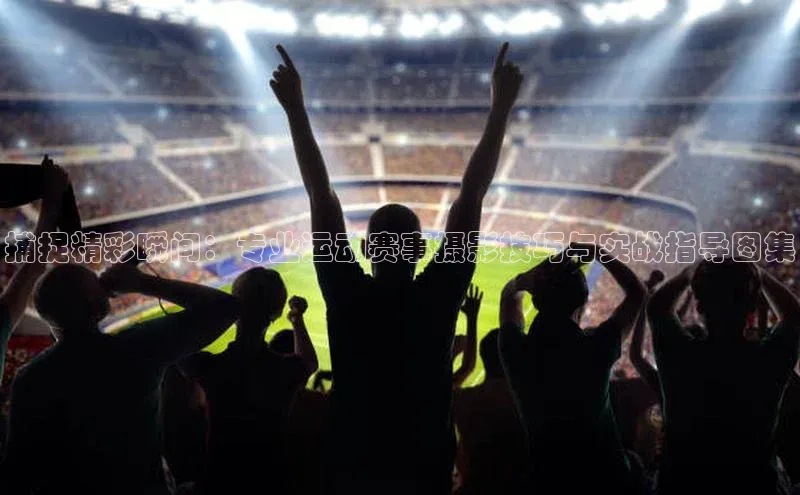 捕捉精彩瞬间：专业运动赛事摄影技巧与实战指导图集